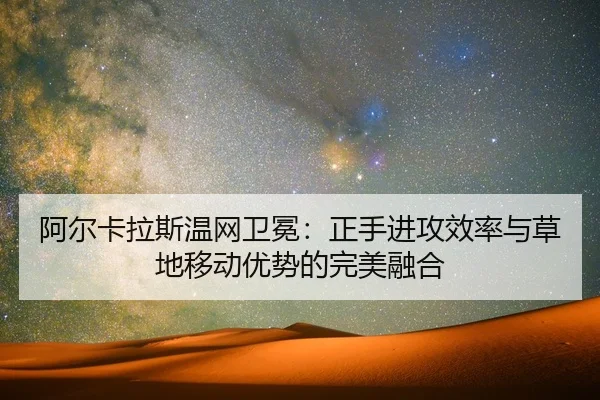 阿尔卡拉斯温网卫冕：正手进攻效率与草地移动优势的完美融合