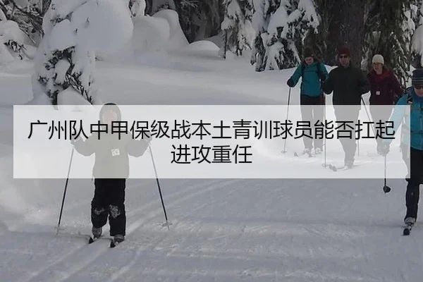 广州队中甲保级战本土青训球员能否扛起进攻重任