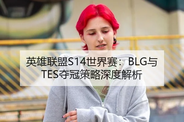 英雄联盟S14世界赛：BLG与TES夺冠策略深度解析