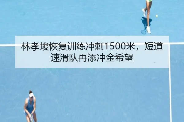 林孝埈恢复训练冲刺1500米，短道速滑队再添冲金希望