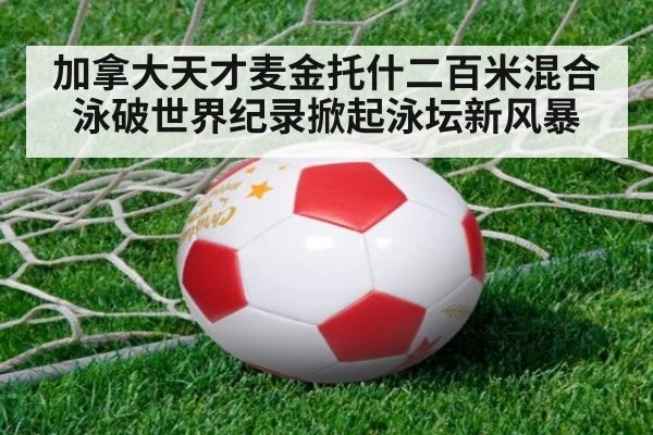 加拿大天才麦金托什二百米混合泳破世界纪录掀起泳坛新风暴
