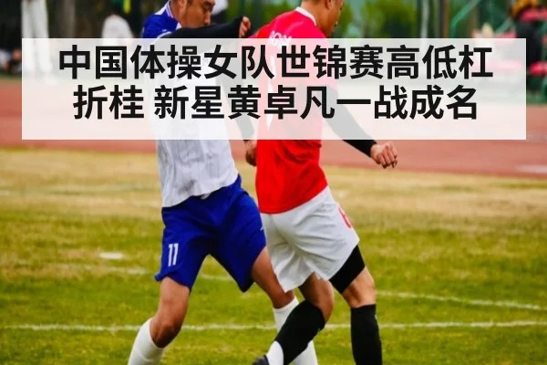 中国体操女队世锦赛高低杠折桂 新星黄卓凡一战成名