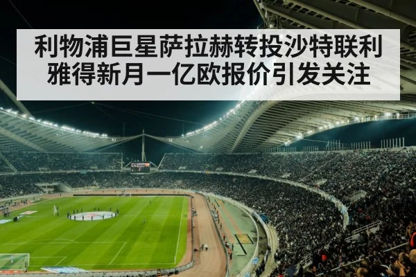 利物浦巨星萨拉赫转投沙特联利雅得新月一亿欧报价引发关注