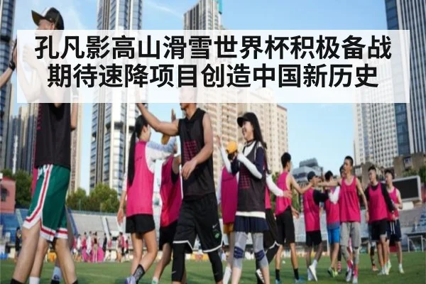 孔凡影高山滑雪世界杯积极备战 期待速降项目创造中国新历史