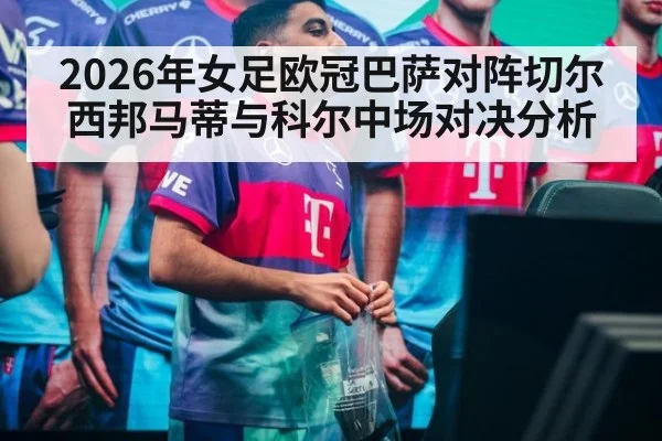 2026年女足欧冠巴萨对阵切尔西邦马蒂与科尔中场对决分析